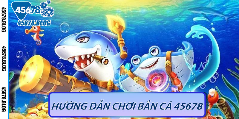 Hướng Dẫn Chơi Bắn Cá 45678