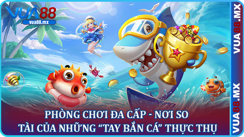 Phòng chơi đa cấp - nơi so tài của những “tay bắn cá” thực thụ