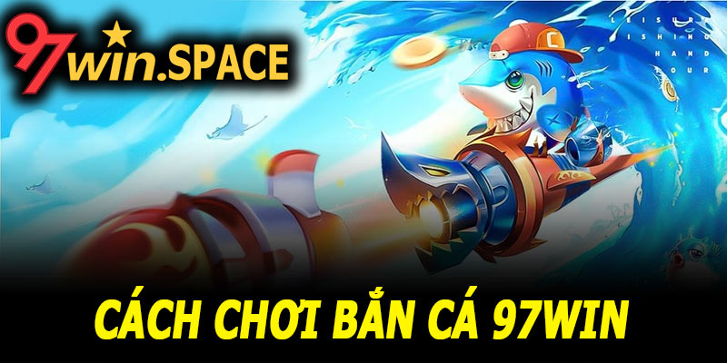 Hướng dẫn cách chơi bắn cá 97Win cho người mới