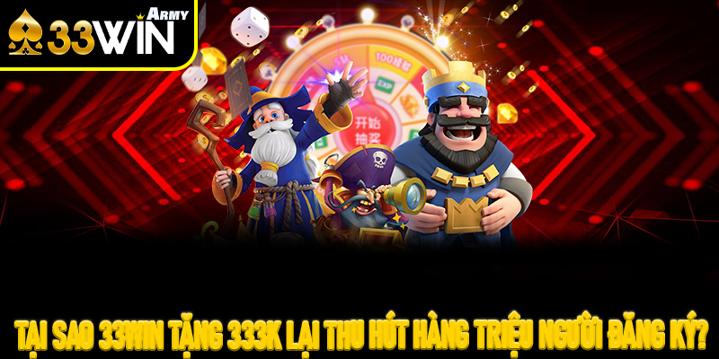 Tại sao 33Win tặng 333K lại thu hút hàng triệu người đăng ký?